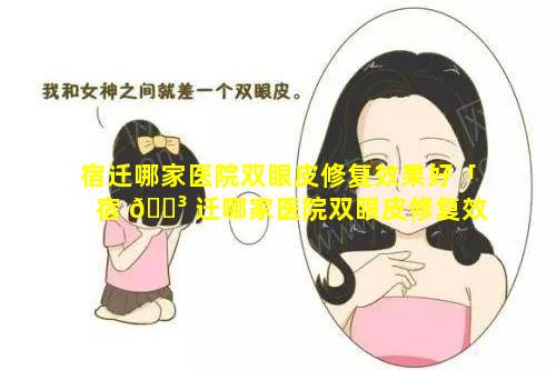 宿迁哪家医院双眼皮修复效果好「宿 🌳 迁哪家医院双眼皮修复效果好一 🦟 点」